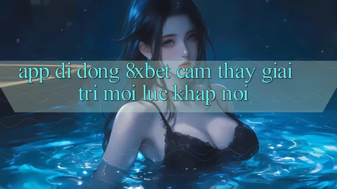 App Di Động 8xbet - Cảm thấy Giải Trí Mọi Lúc Khắp nơi