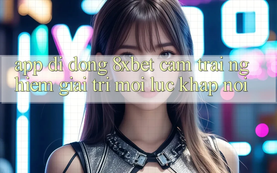 App Di Động 8xbet - Cảm trải nghiệm Giải Trí Mọi Lúc Khắp nơi App Di Động 8xbet - Cảm trải nghiệm Giải Trí Mọi Lúc Khắp nơi