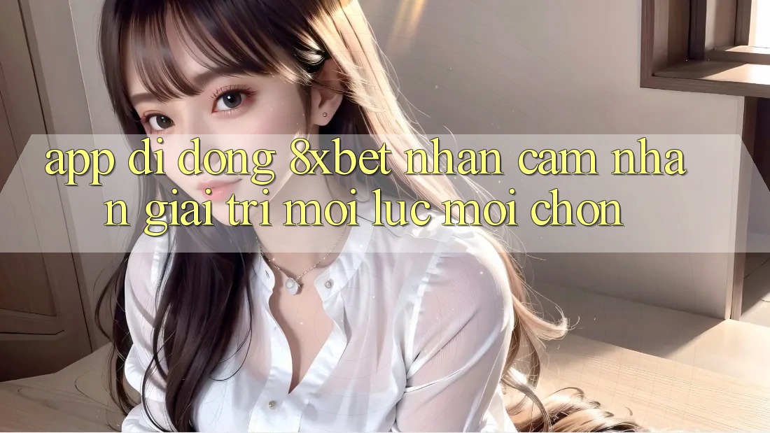 App Di Động 8xbet - Nhận cảm nhận Giải Trí Mọi Lúc Mọi chốn App Di Động 8xbet - Nhận cảm nhận Giải Trí Mọi Lúc Mọi chốn