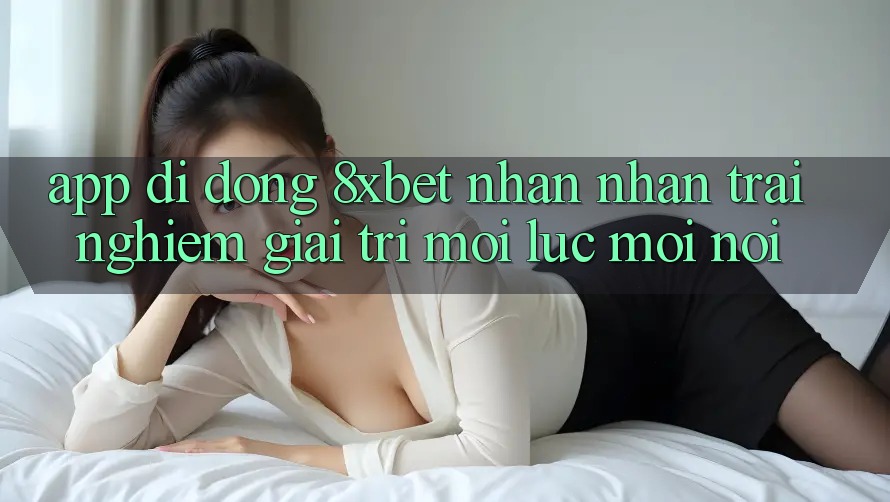 App Di Động 8xbet - Nhận nhận trải nghiệm Giải Trí Mọi Lúc Mọi Nơi App Di Động 8xbet - Nhận nhận trải nghiệm Giải Trí Mọi Lúc Mọi Nơi