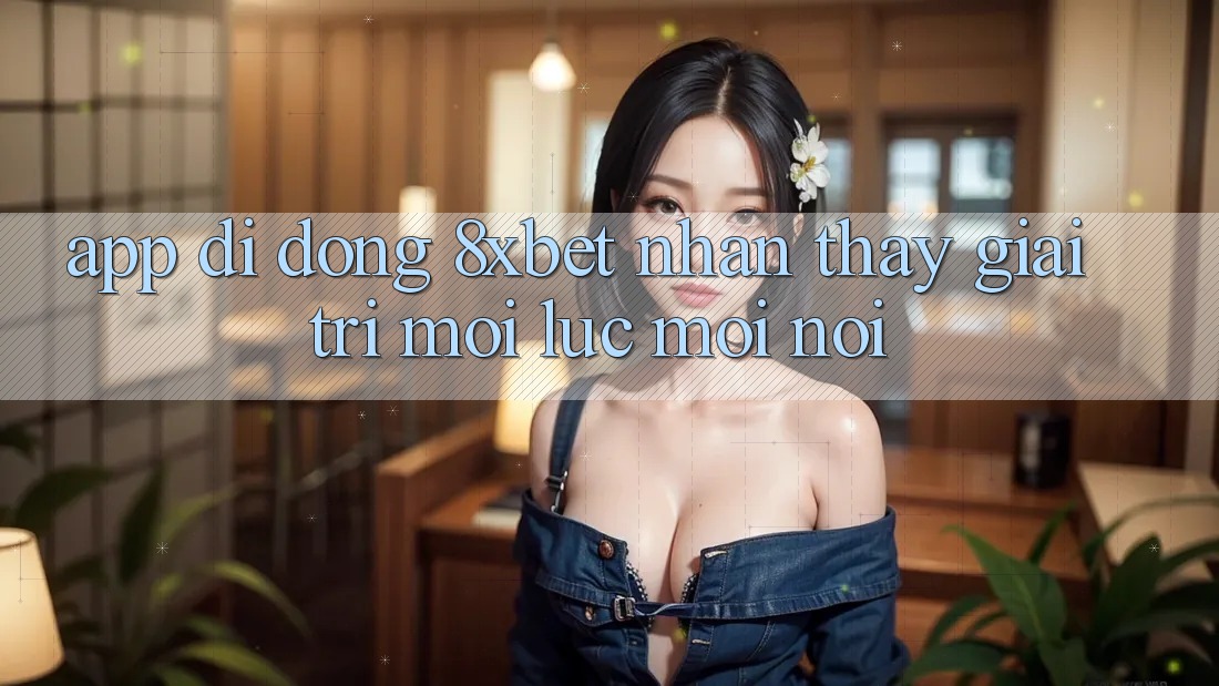 App Di Động 8xbet - Nhận thấy Giải Trí Mọi Lúc Mọi Nơi