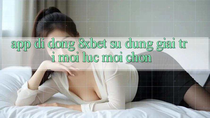 App Di Động 8xbet - Sử dụng Giải Trí Mọi Lúc Mọi chốn App Di Động 8xbet - Sử dụng Giải Trí Mọi Lúc Mọi chốn