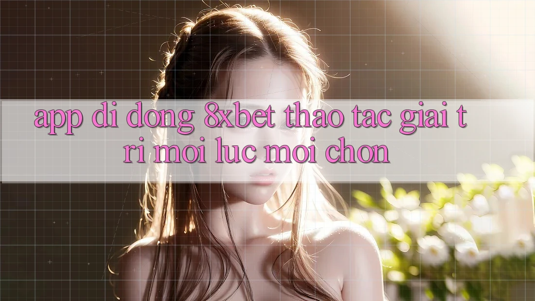 App Di Động 8xbet - Thao tác Giải Trí Mọi Lúc Mọi chốn App Di Động 8xbet - Thao tác Giải Trí Mọi Lúc Mọi chốn
