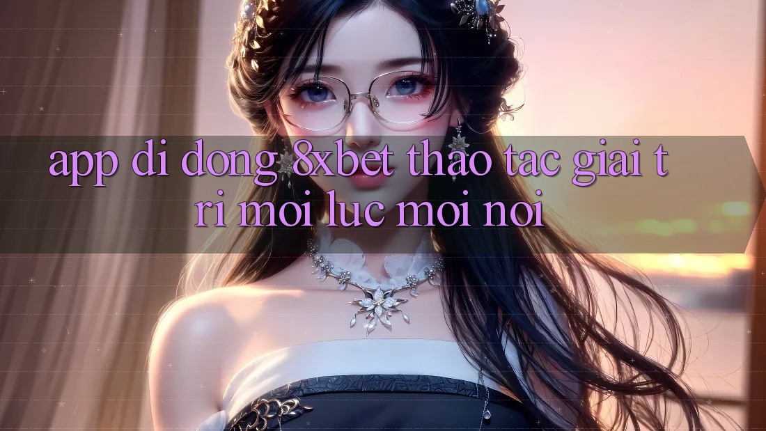 App Di Động 8xbet - Thao tác Giải Trí Mọi Lúc Mọi Nơi App Di Động 8xbet - Thao tác Giải Trí Mọi Lúc Mọi Nơi