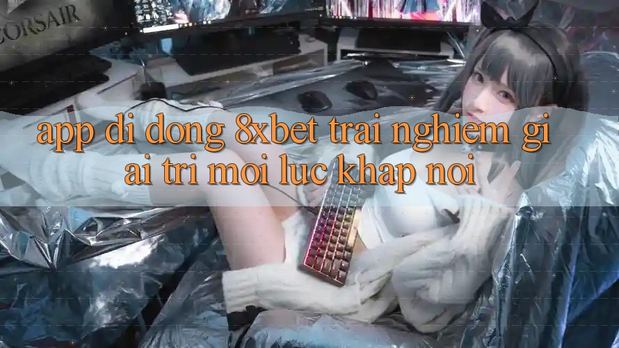 App Di Động 8xbet - Trải Nghiệm Giải Trí Mọi Lúc Khắp nơi App Di Động 8xbet - Trải Nghiệm Giải Trí Mọi Lúc Khắp nơi