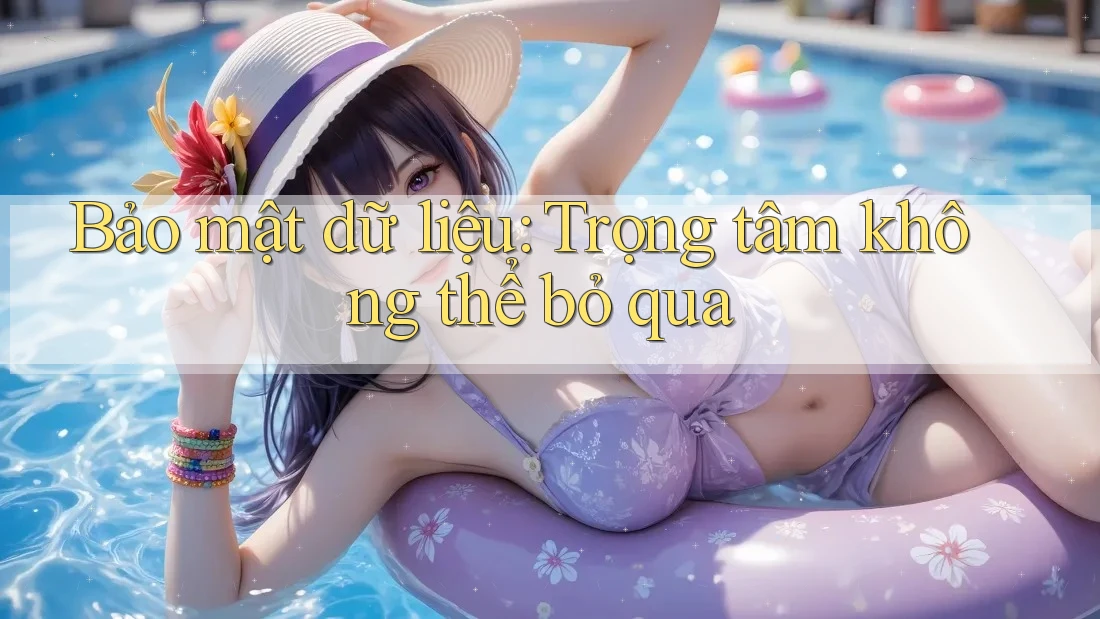 Bảo mật dữ liệu: Trọng tâm không thể bỏ qua Bảo mật dữ liệu: Trọng tâm không thể bỏ qua