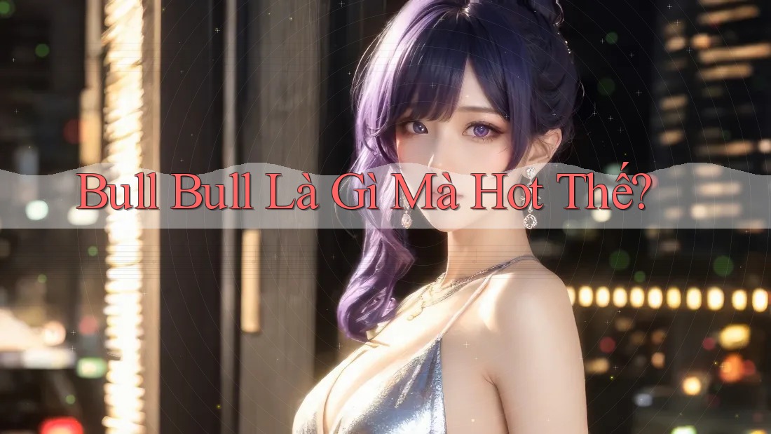 “Bull Bull” Là Gì Mà Hot Thế?