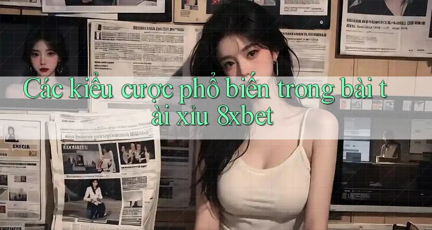 Các kiểu cược phổ biến trong bài tài xỉu 8xbet