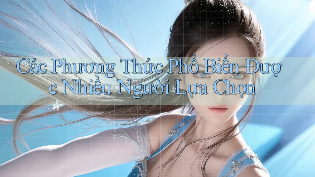 Các Phương Thức Phổ Biến Được Nhiều Người Lựa Chọn Các Phương Thức Phổ Biến Được Nhiều Người Lựa Chọn