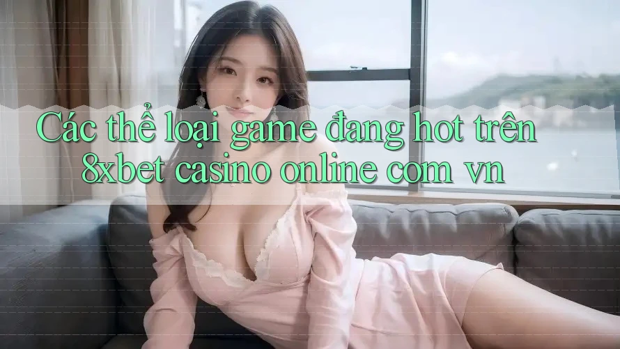 Các thể loại game đang hot trên 8xbet casino online com vn Các thể loại game đang hot trên 8xbet casino online com vn