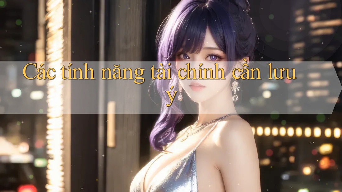 Các tính năng tài chính cần lưu ý Các tính năng tài chính cần lưu ý