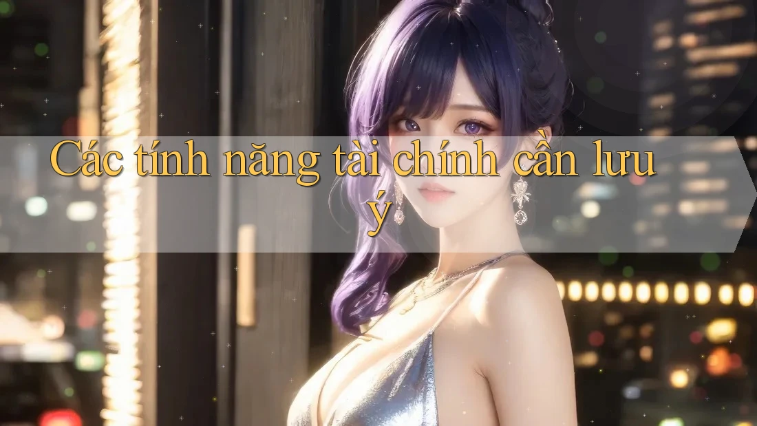 Các tính năng tài chính cần lưu ý Các tính năng tài chính cần lưu ý