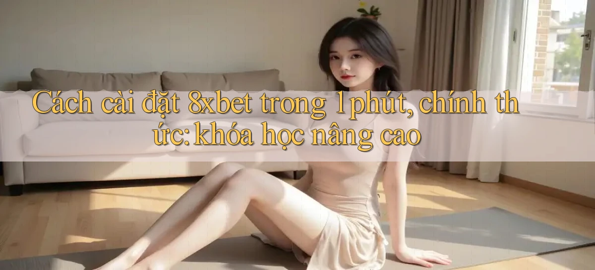 Cách cài đặt 8xbet trong 1 phút, chính thức khóa học nâng cao