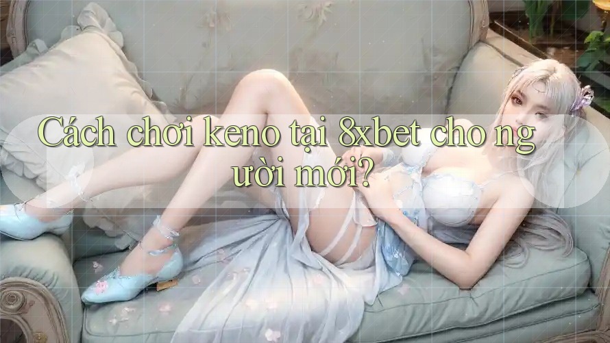 Cách chơi keno tại 8xbet cho người mới?
