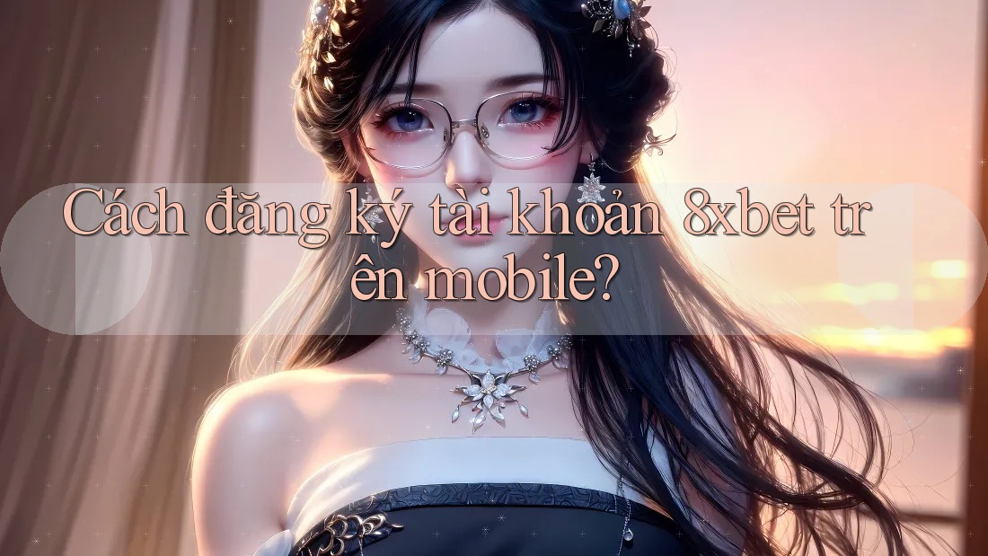 Cách đăng ký tài khoản 8xbet trên mobile?