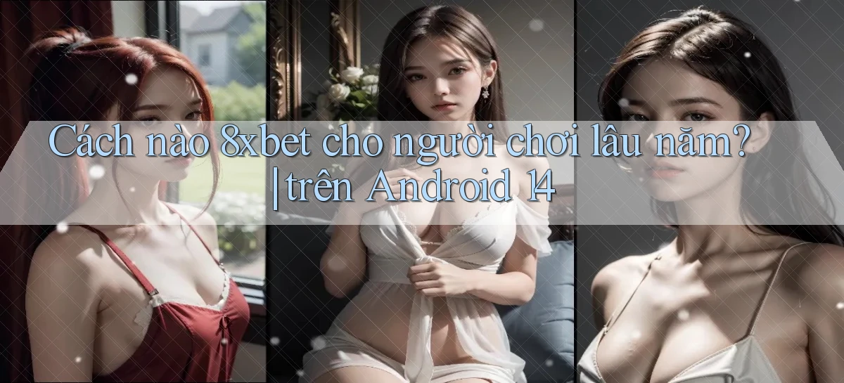 Cách nào 8xbet cho người chơi lâu năm trên Android 14
