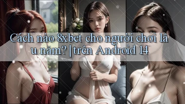 Cách nào 8xbet cho người chơi lâu năm trên Android 14