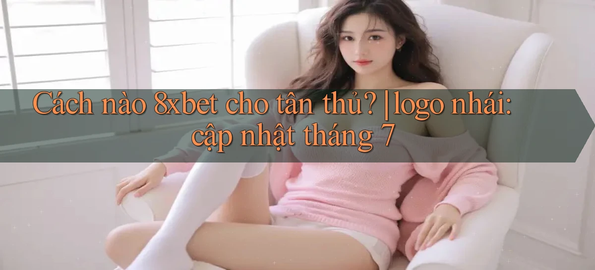 Cách nào 8xbet cho tân thủ logo nhái cập nhật tháng 7