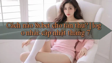 Cách nào 8xbet cho tân thủ logo nhái cập nhật tháng 7