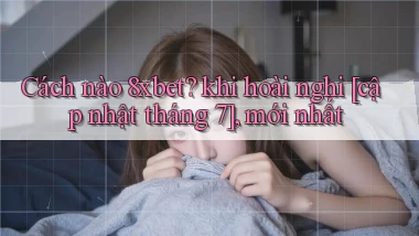 Cách nào 8xbet khi hoài nghi [cập nhật tháng 7], mới nhất