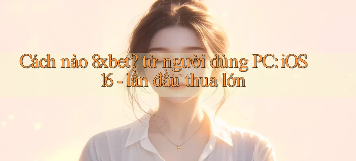 Cách nào 8xbet từ người dùng PC iOS 16   lần đầu thua lớn