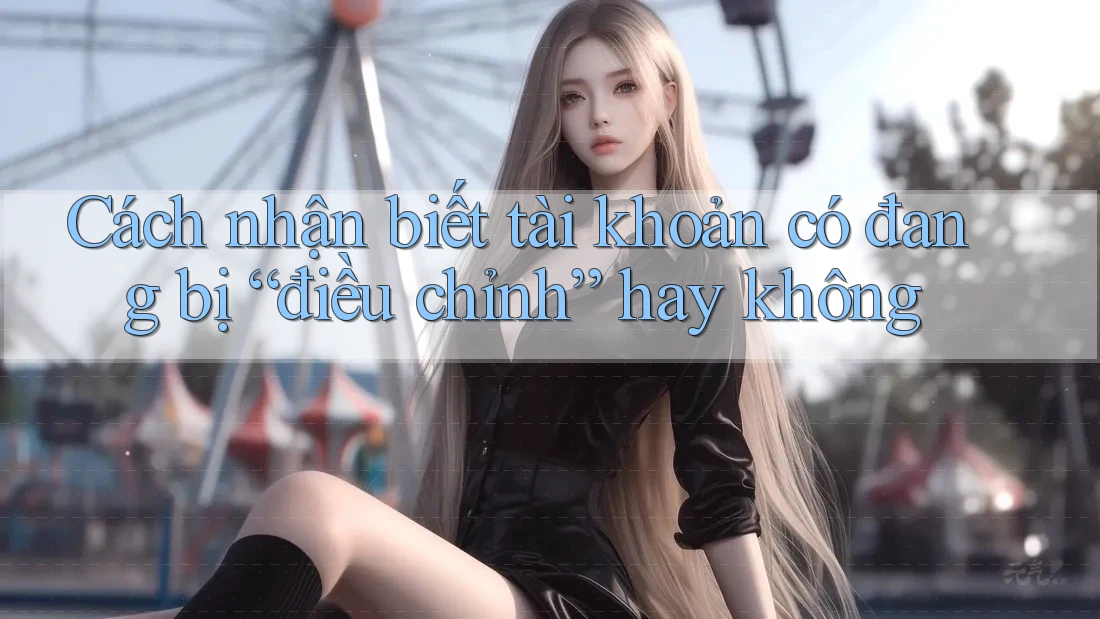 Cách nhận biết tài khoản có đang bị “điều chỉnh” hay không