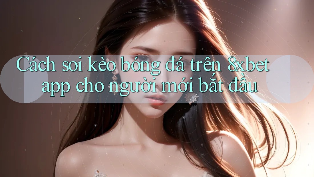 Cách soi kèo bóng đá trên 8xbet app cho người mới bắt đầu
