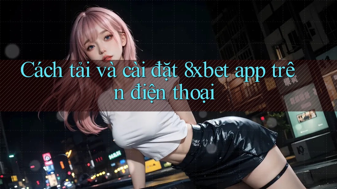 Cách tải và cài đặt 8xbet app trên điện thoại