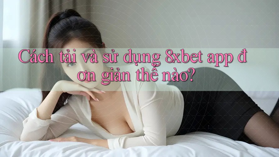 Cách tải và sử dụng 8xbet app đơn giản thế nào?