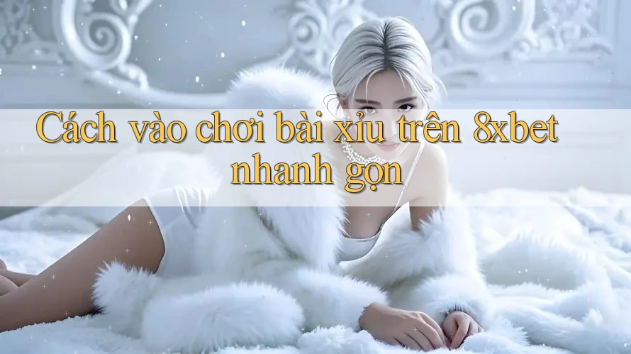 Cách vào chơi bài xỉu trên 8xbet nhanh gọn Cách vào chơi bài xỉu trên 8xbet nhanh gọn