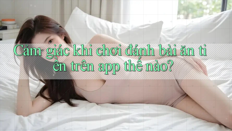 Cảm giác khi chơi đánh bài ăn tiền trên app thế nào?