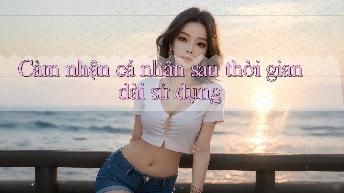 Cảm nhận cá nhân sau thời gian dài sử dụng Cảm nhận cá nhân sau thời gian dài sử dụng