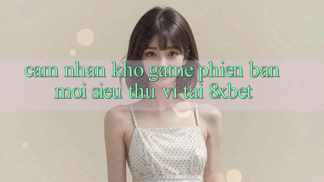 Cảm nhận Kho Game Phiên bản mới Siêu Thú vị Tại 8xbet Cảm nhận Kho Game Phiên bản mới Siêu Thú vị Tại 8xbet