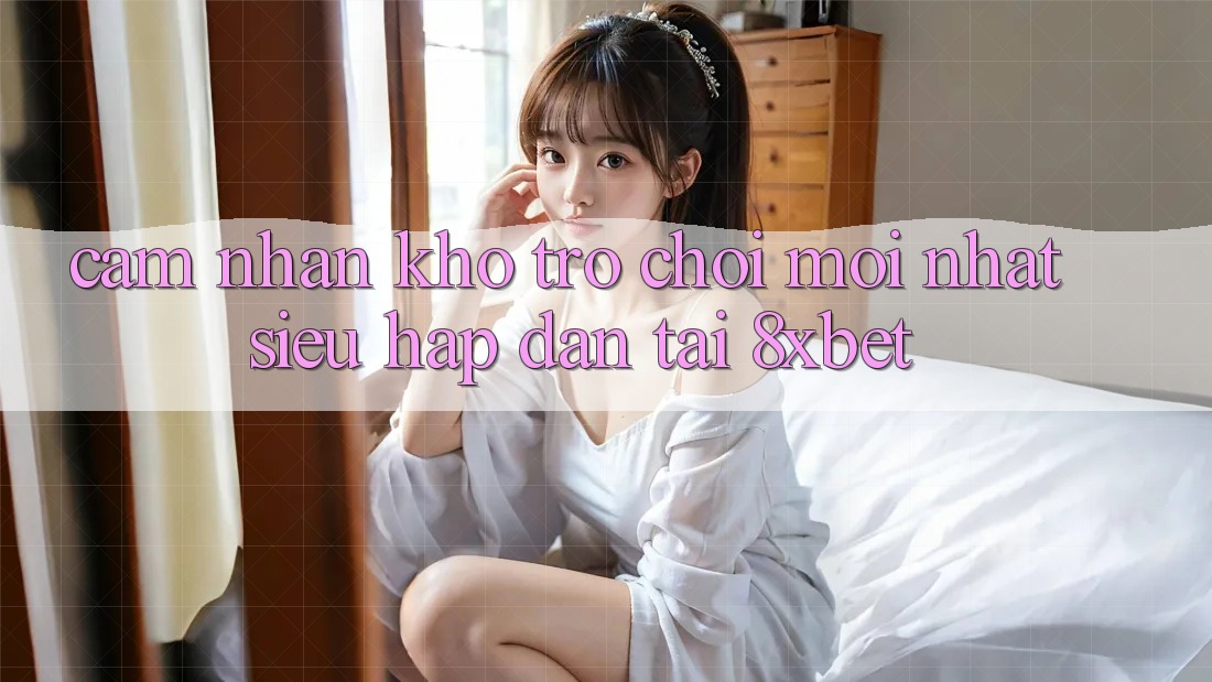 Cảm nhận Kho Trò chơi Mới nhất Siêu Hấp Dẫn Tại 8xbet Cảm nhận Kho Trò chơi Mới nhất Siêu Hấp Dẫn Tại 8xbet