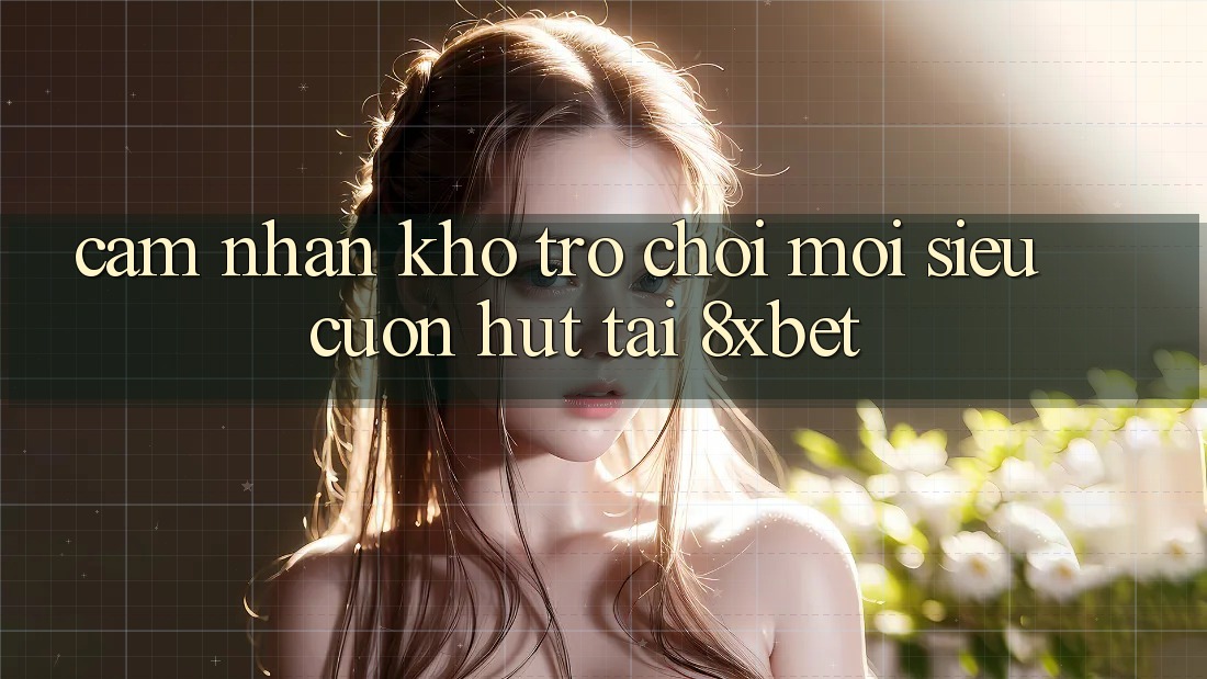 Cảm nhận Kho Trò chơi Mới Siêu Cuốn hút Tại 8xbet Cảm nhận Kho Trò chơi Mới Siêu Cuốn hút Tại 8xbet