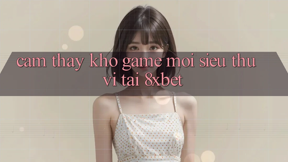 Cảm thấy Kho Game Mới Siêu Thú vị Tại 8xbet Cảm thấy Kho Game Mới Siêu Thú vị Tại 8xbet
