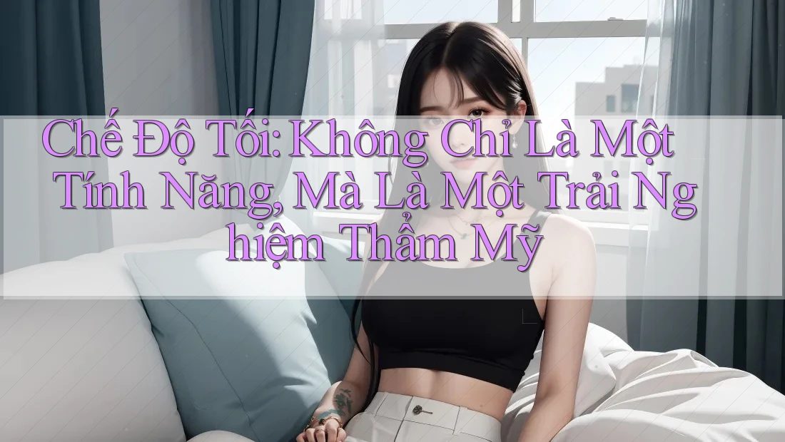 Chế Độ Tối: Không Chỉ Là Một Tính Năng, Mà Là Một Trải Nghiệm Thẩm Mỹ