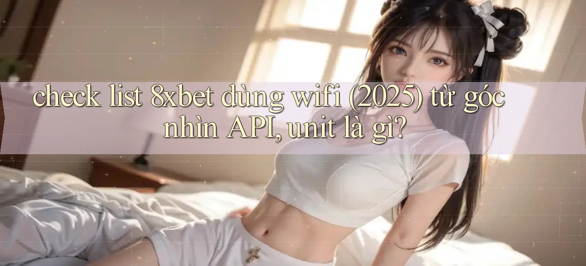 check list 8xbet dùng wifi (2025) từ góc nhìn API, unit là gì