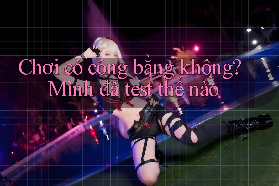 Chơi có công bằng không? Mình đã test thế nào Chơi có công bằng không? Mình đã test thế nào