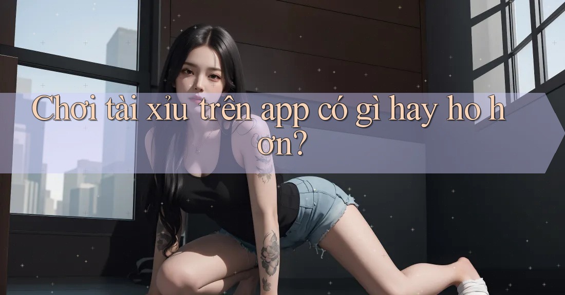 Chơi tài xỉu trên app có gì hay ho hơn? Chơi tài xỉu trên app có gì hay ho hơn?