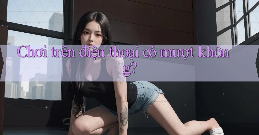 Chơi trên điện thoại có mượt không? Chơi trên điện thoại có mượt không?