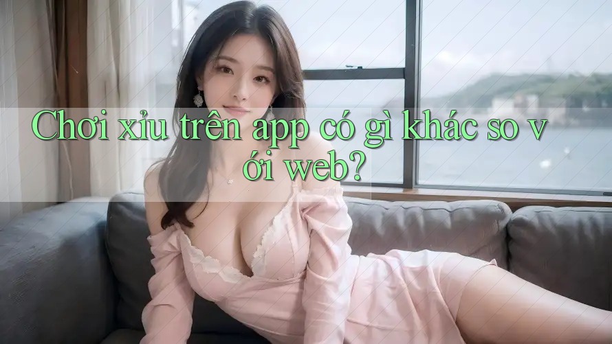 Chơi xỉu trên app có gì khác so với web?