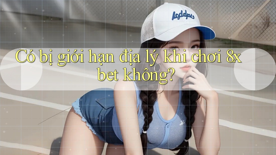 Có bị giới hạn địa lý khi chơi 8xbet không?