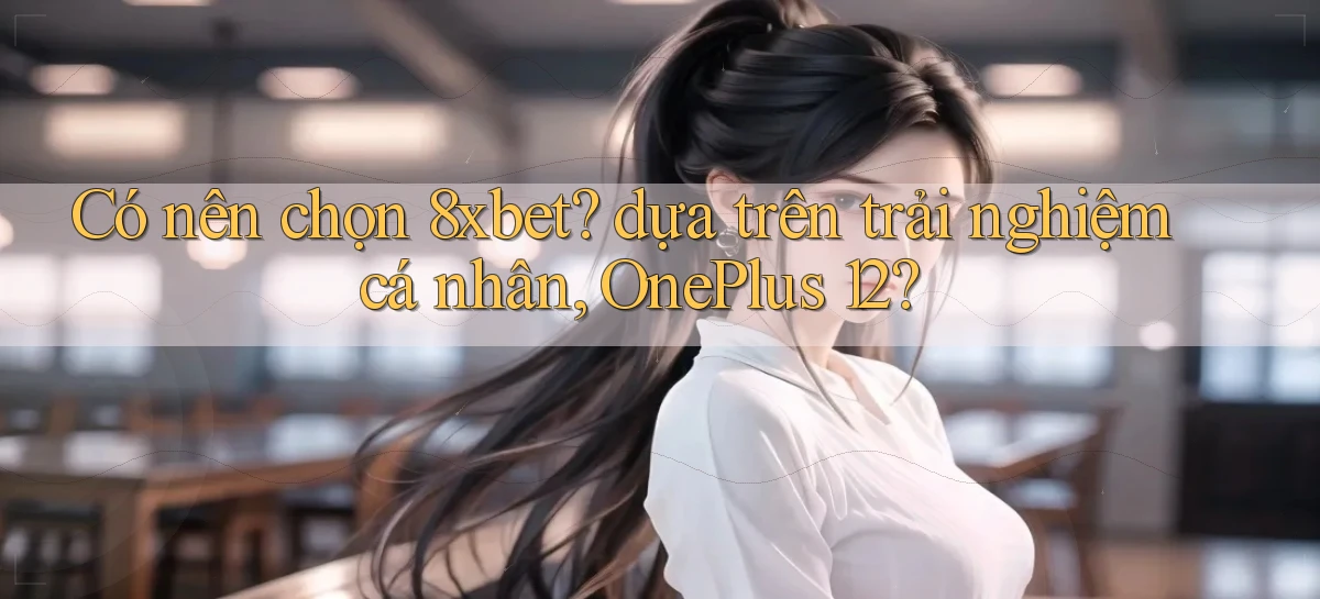 Có nên chọn 8xbet dựa trên trải nghiệm cá nhân, OnePlus 12
