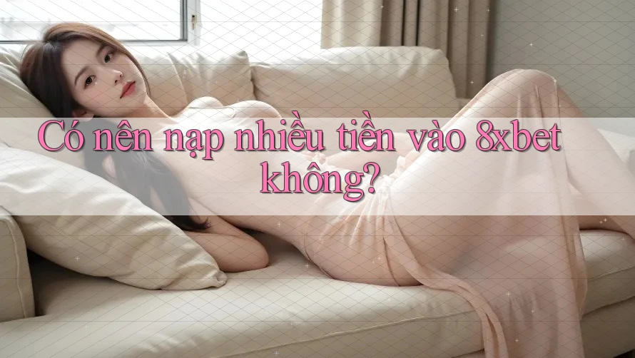 Có nên nạp nhiều tiền vào 8xbet không? Có nên nạp nhiều tiền vào 8xbet không?