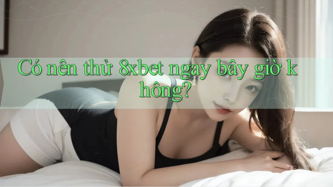 Có nên thử 8xbet ngay bây giờ không? Có nên thử 8xbet ngay bây giờ không?