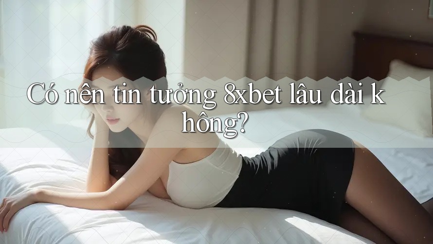 Có nên tin tưởng 8xbet lâu dài không? Có nên tin tưởng 8xbet lâu dài không?