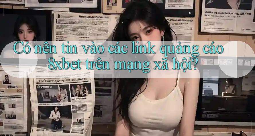 Có nên tin vào các link quảng cáo 8xbet trên mạng xã hội?