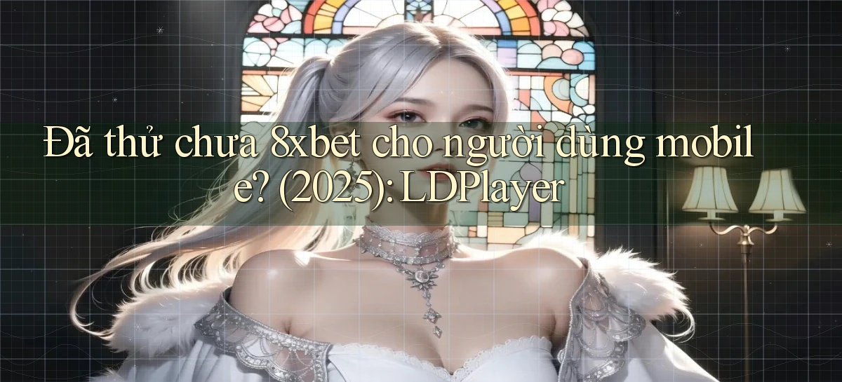 Đã thử chưa 8xbet cho người dùng mobile (2025) LDPlayer