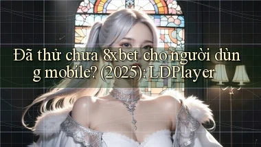Đã thử chưa 8xbet cho người dùng mobile (2025) LDPlayer